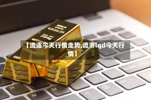 【流连今天行情走势,流币lqd今天行情】