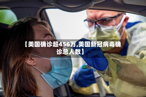 【美国确诊超456万,美国新冠病毒确诊总人数】
