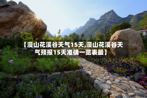【漫山花溪谷天气15天,漫山花溪谷天气预报15天准确一览表最】