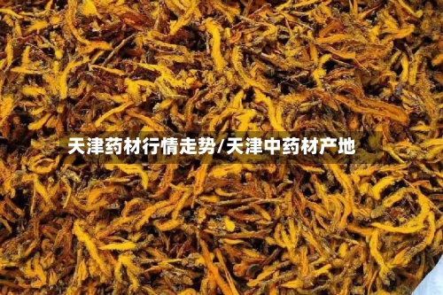 天津药材行情走势/天津中药材产地