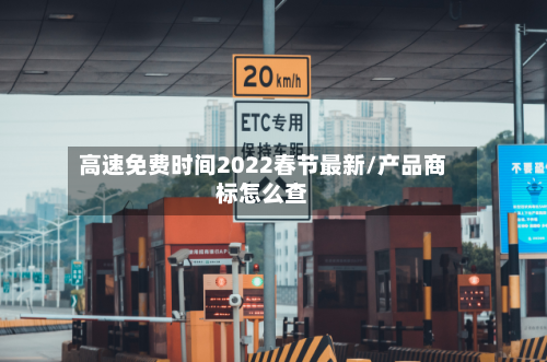 高速免费时间2022春节最新/产品商标怎么查