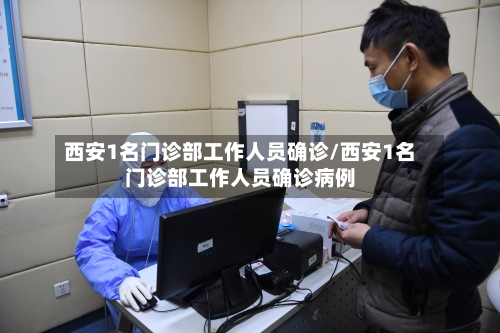 西安1名门诊部工作人员确诊/西安1名门诊部工作人员确诊病例