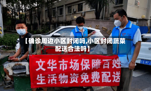 【确诊周边小区封闭吗,小区封闭蔬菜配送合法吗】