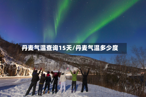 丹麦气温查询15天/丹麦气温多少度