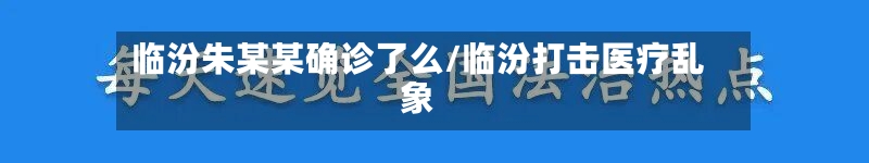 临汾朱某某确诊了么/临汾打击医疗乱象