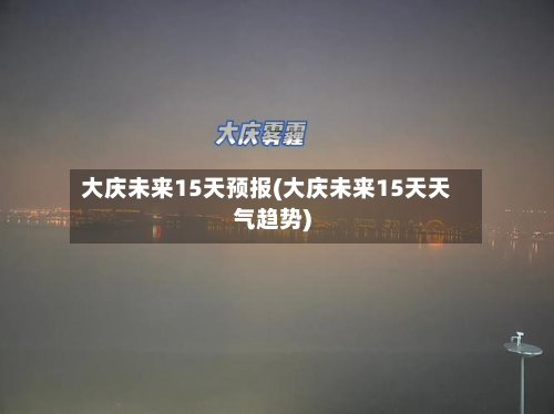 大庆未来15天预报(大庆未来15天天气趋势)