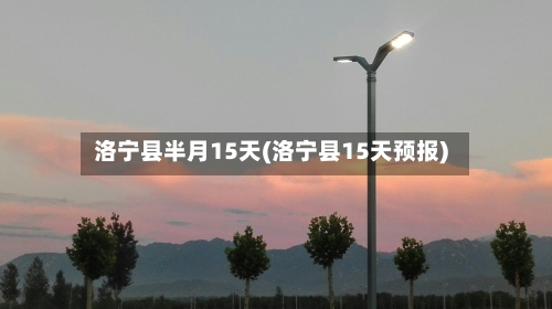 洛宁县半月15天(洛宁县15天预报)