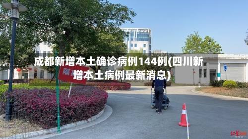 成都新增本土确诊病例144例(四川新增本土病例最新消息)