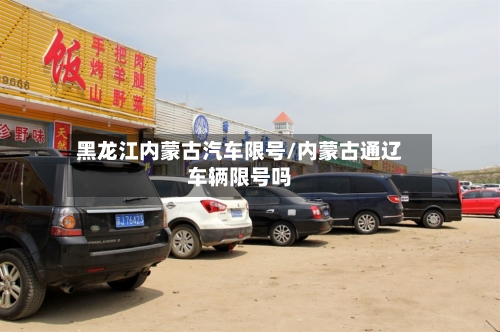 黑龙江内蒙古汽车限号/内蒙古通辽车辆限号吗
