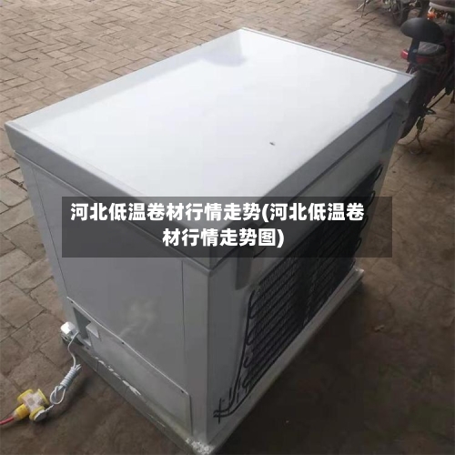 河北低温卷材行情走势(河北低温卷材行情走势图)