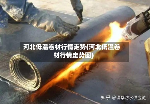 河北低温卷材行情走势(河北低温卷材行情走势图)