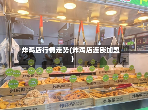炸鸡店行情走势(炸鸡店连锁加盟)