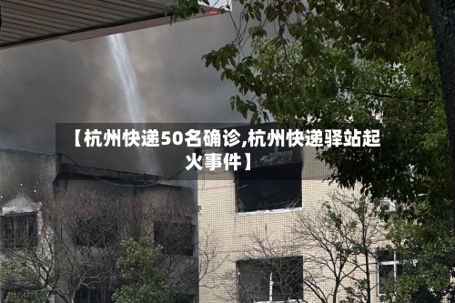 【杭州快递50名确诊,杭州快递驿站起火事件】