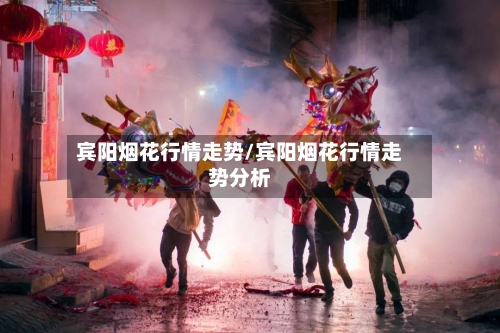 宾阳烟花行情走势/宾阳烟花行情走势分析